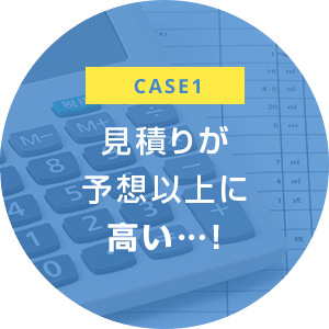 case1 見積りが 予想以上に 高い…!