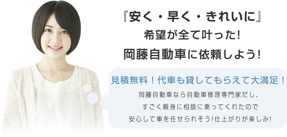 『安く・早く・きれいに』希望が全て叶った!岡藤自動車に依頼しよう! お見積り無料で代車も貸してもらって大満足!岡藤自動車なら自動車修理の専門家だし、すごく親身に相談に乗ってくれたので、安心して車を任せられそう!仕上がりが楽しみ!